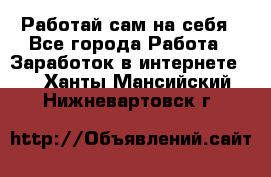 Работай сам на себя - Все города Работа » Заработок в интернете   . Ханты-Мансийский,Нижневартовск г.